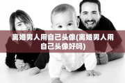 离婚男人用自己头像(离婚男人用自己头像好吗)