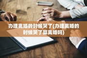 办理离婚的时候哭了(办理离婚的时候哭了算离婚吗)