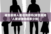 被告离婚人要请律师吗(被告离婚人要请律师吗多少钱)