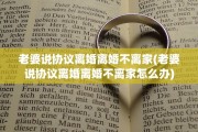 老婆说协议离婚离婚不离家(老婆说协议离婚离婚不离家怎么办)