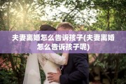 夫妻离婚怎么告诉孩子(夫妻离婚怎么告诉孩子呢)