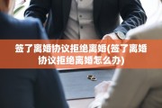 签了离婚协议拒绝离婚(签了离婚协议拒绝离婚怎么办)