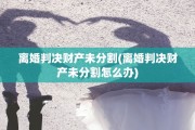 离婚判决财产未分割(离婚判决财产未分割怎么办)