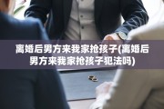 离婚后男方来我家抢孩子(离婚后男方来我家抢孩子犯法吗)
