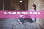 妻子出轨离婚好吗(妻子出轨离婚吗?)