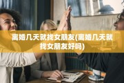 离婚几天就找女朋友(离婚几天就找女朋友好吗)