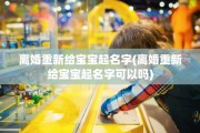 离婚重新给宝宝起名字(离婚重新给宝宝起名字可以吗)