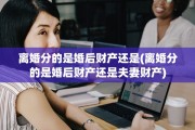 离婚分的是婚后财产还是(离婚分的是婚后财产还是夫妻财产)