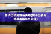 男子出轨离婚后再婚(男子出轨离婚后再婚怎么处理)