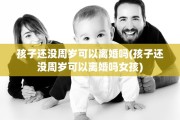 孩子还没周岁可以离婚吗(孩子还没周岁可以离婚吗女孩)