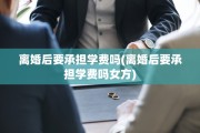 离婚后要承担学费吗(离婚后要承担学费吗女方)