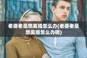 老婆老是想离婚怎么办(老婆老是想离婚怎么办呢)