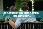 男人结婚后吵架离婚(男人结婚后吵架离婚怎么办)