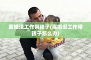 离婚没工作带孩子(离婚没工作带孩子怎么办)