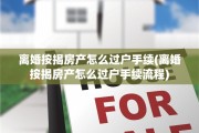 离婚按揭房产怎么过户手续(离婚按揭房产怎么过户手续流程)