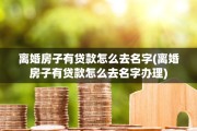 离婚房子有贷款怎么去名字(离婚房子有贷款怎么去名字办理)