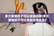 多大离婚孩子可以自由选择(多大离婚孩子可以自由选择抚养)