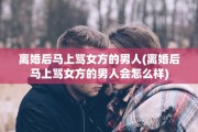离婚后马上骂女方的男人(离婚后马上骂女方的男人会怎么样)