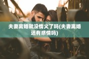 夫妻离婚就没情义了吗(夫妻离婚还有感情吗)