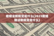 婚姻法新规定是什么(2025新婚姻法新规定是什么)