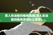 男人总说爸妈催他离婚(男人总说爸妈催他离婚什么意思)