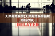 天津离婚买房(天津离婚买房新规最新政策)