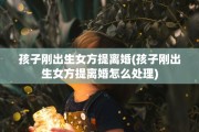 孩子刚出生女方提离婚(孩子刚出生女方提离婚怎么处理)