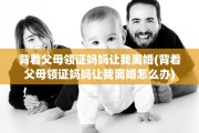 背着父母领证妈妈让我离婚(背着父母领证妈妈让我离婚怎么办)