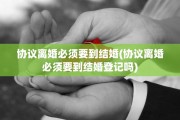 协议离婚必须要到结婚(协议离婚必须要到结婚登记吗)