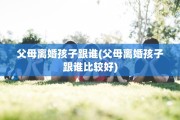 父母离婚孩子跟谁(父母离婚孩子跟谁比较好)