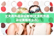 丈夫有外遇诉讼离婚(丈夫有外遇诉讼离婚怎么办)