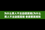 为什么男人不主动提离婚(为什么男人不主动提离婚 老婆要离婚就同意呢) 为什么男人不主动提离婚(为什么男人不主动提离婚 老婆要离婚就同意呢)