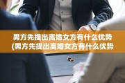 男方先提出离婚女方有什么优势(男方先提出离婚女方有什么优势吗)