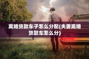 离婚贷款车子怎么分配(夫妻离婚贷款车怎么分) 离婚贷款车子怎么分配(夫妻离婚贷款车怎么分)