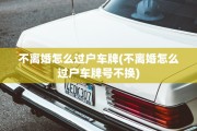 不离婚怎么过户车牌(不离婚怎么过户车牌号不换)