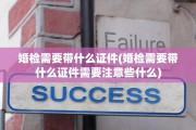 婚检需要带什么证件(婚检需要带什么证件需要注意些什么)