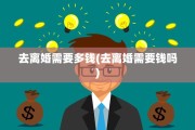 去离婚需要多钱(去离婚需要钱吗)