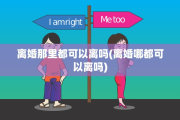 离婚那里都可以离吗(离婚哪都可以离吗)