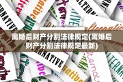 离婚后财产分割法律规定(离婚后财产分割法律规定最新)