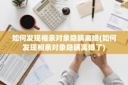 如何发现相亲对象隐瞒离婚(如何发现相亲对象隐瞒离婚了)