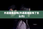 外遇离婚后悔(外遇离婚后悔了怎么办)