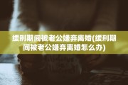 缓刑期间被老公嫌弃离婚(缓刑期间被老公嫌弃离婚怎么办)