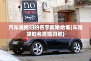 汽车是媳妇的名字离婚给谁(车是媳妇名离婚归谁)