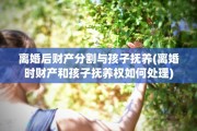 离婚后财产分割与孩子抚养(离婚时财产和孩子抚养权如何处理)