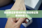 领结婚证需要啥材料(领结婚证需要啥材料?)