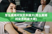 怎么离婚对女方利益大(怎么离婚对女方利益大呢)