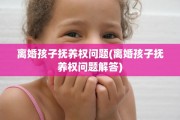离婚孩子抚养权问题(离婚孩子抚养权问题解答)
