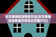 女方离婚后没有地方住(女方离婚后没有地方住怎么办理户口)