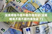没离婚是不是不能办准生证(没离婚是不是不能办准生证了)