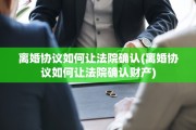 离婚协议如何让法院确认(离婚协议如何让法院确认财产)